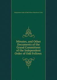Minutes, and Other Documents of the Grand Committees of the Independent Order of Odd Fellows .