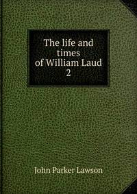 The life and times of William Laud. 2