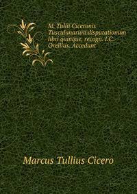 M. Tullii Ciceronis Tusculanarum disputationum libri quinque, recogn. I.C. Orellius. Accedunt .