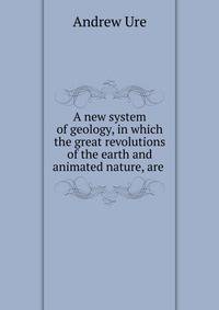 A new system of geology, in which the great revolutions of the earth and animated nature, are .