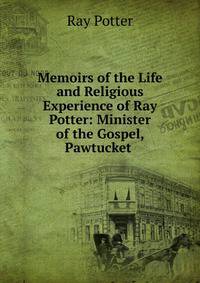 Memoirs of the Life and Religious Experience of Ray Potter: Minister of the Gospel, Pawtucket .
