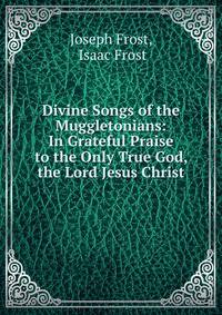Divine Songs of the Muggletonians: In Grateful Praise to the Only True God, the Lord Jesus Christ
