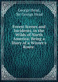 Forest Scenes and Incidents, in the Wilds of North America: Being a Diary of a Winter's Route .
