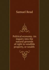 Political economy. An inquiry into the natural grounds of right to vendible property, or wealth .
