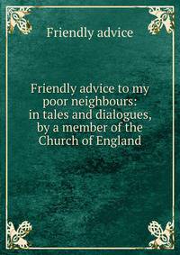 Friendly advice to my poor neighbours: in tales and dialogues, by a member of the Church of England