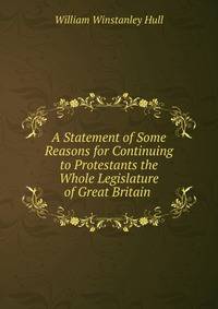 A Statement of Some Reasons for Continuing to Protestants the Whole Legislature of Great Britain .