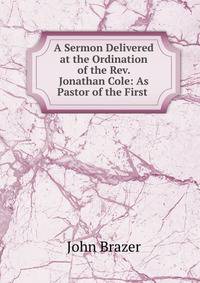 A Sermon Delivered at the Ordination of the Rev. Jonathan Cole: As Pastor of the First .