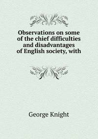 Observations on some of the chief difficulties and disadvantages of English society, with .