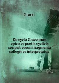 De cyclo Graecorum epico et poetis cyclicis seripsit eorum fragmenta collegit et interpretatus .