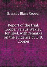 Report of the trial, Cooper versus Wakley, for libel, with remarks on the evidence by B.B. Cooper