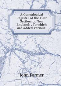 A Genealogical Register of the First Settlers of New England: . To which are Added Various .