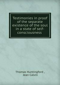 Testimonies in proof of the separate existence of the soul in a state of self-consciousness .