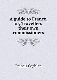 A guide to France, or, Travellers their own commissioners
