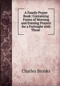 A Family Prayer Book: Containing Forms of Morning and Evening Prayers for a Fortnight with Those .
