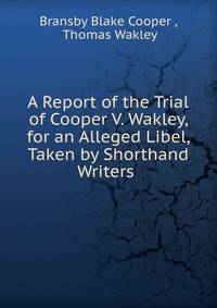 A Report of the Trial of Cooper V. Wakley, for an Alleged Libel, Taken by Shorthand Writers .