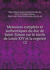 Memoires complets et authentiques du duc de Saint-Simon sur le siecle de Louis XIV et la regence. 12