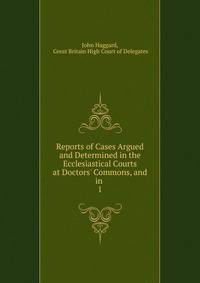 Reports of Cases Argued and Determined in the Ecclesiastical Courts at Doctors' Commons, and in .