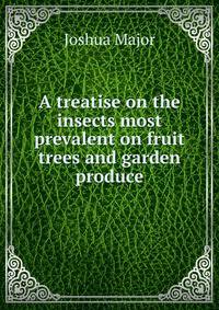 A treatise on the insects most prevalent on fruit trees and garden produce