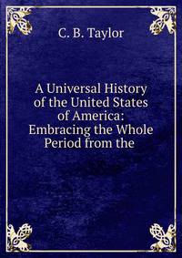 A Universal History of the United States of America: Embracing the Whole Period from the .