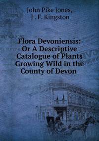 Flora Devoniensis: Or A Descriptive Catalogue of Plants Growing Wild in the County of Devon .