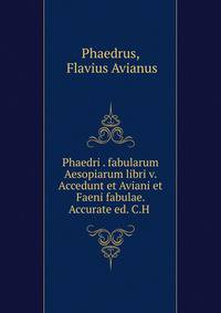 Phaedri . fabularum Aesopiarum libri v. Accedunt et Aviani et Faeni fabulae. Accurate ed. C.H .