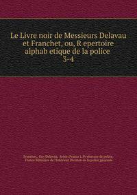 Le Livre noir de Messieurs Delavau et Franchet, ou, Repertoire alphabetique de la police .. 3-4
