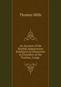 An Account of the Morbid Appearances Exhibited on Dissection in Disorders of the Trachea, Lungs .