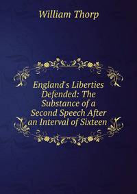 England's Liberties Defended: The Substance of a Second Speech After an Interval of Sixteen .