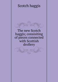 The new Scotch haggis; consisiting of pieces connected with Scottish drollery