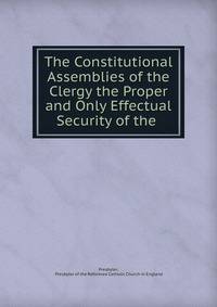 The Constitutional Assemblies of the Clergy the Proper and Only Effectual Security of the .