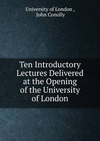 Ten Introductory Lectures Delivered at the Opening of the University of London