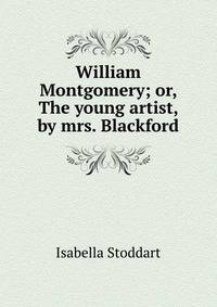 William Montgomery; or, The young artist, by mrs. Blackford