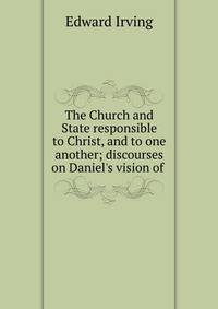 The Church and State responsible to Christ, and to one another; discourses on Daniel's vision of .