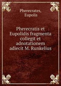 Pherecratis et Eupolidis fragmenta collegit et adnotationem adiecit M. Runkelius