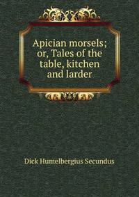 Apician morsels; or, Tales of the table, kitchen and larder