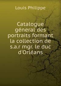 Catalogue g?neral des portraits formant la collection de s.a.r mgr. le duc d'Orl?ans