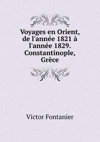 Voyages en Orient, de l'ann?e 1821 ? l'ann?e 1829. Constantinople, Gr?ce