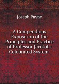 A Compendious Exposition of the Principles and Practice of Professor Jacotot's Celebrated System .