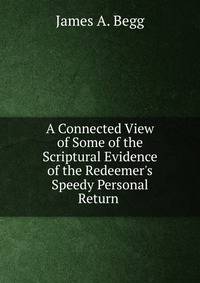 A Connected View of Some of the Scriptural Evidence of the Redeemer's Speedy Personal Return .