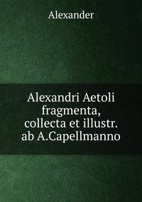 Alexandri Aetoli fragmenta, collecta et illustr. ab A.Capellmanno