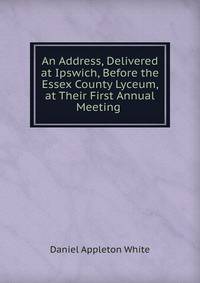 An Address, Delivered at Ipswich, Before the Essex County Lyceum, at Their First Annual Meeting .