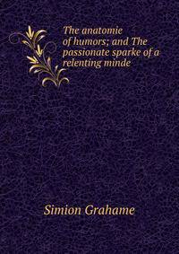 The anatomie of humors; and The passionate sparke of a relenting minde