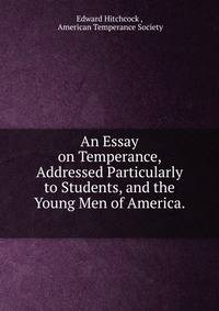 An Essay on Temperance, Addressed Particularly to Students, and the Young Men of America. .