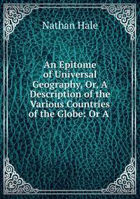 An Epitome of Universal Geography, Or, A Description of the Various Countries of the Globe: Or A .