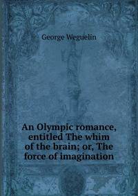 An Olympic romance, entitled The whim of the brain; or, The force of imagination