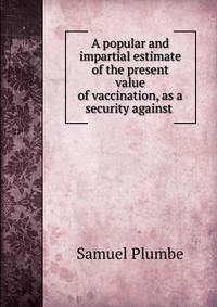 A popular and impartial estimate of the present value of vaccination, as a security against .