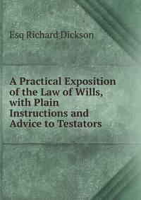 A Practical Exposition of the Law of Wills, with Plain Instructions and Advice to Testators .