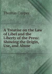 A Treatise on the Law of Libel and the Liberty of the Press: Showing the Origin, Use, and Abuse .