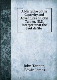 A Narrative of the Captivity and Adventures of John Tanner, (U.S. Interpreter at the Saut de Ste .