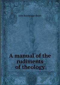 A manual of the rudiments of theology